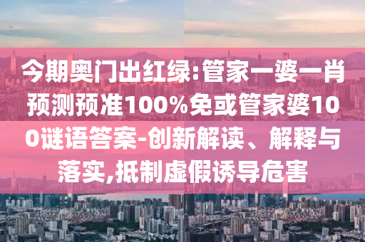 今期奥门出红绿:管家一婆一肖预测预准100%免或管家婆100谜语答案-创新解读、解释与落实,抵制虚假诱导危害