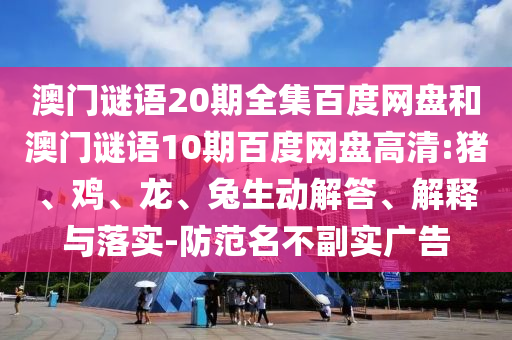 澳门谜语20期全集百度网盘和澳门谜语10期百度网盘高清:猪、鸡、龙、兔生动解答、解释与落实-防范名不副实广告