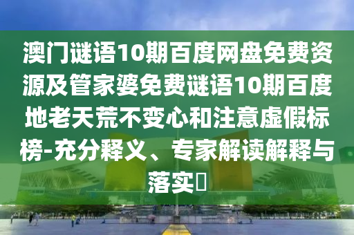 澳门谜语10期百度网盘免费资源及管家婆免费谜语10期百度地老天荒不变心和注意虚假标榜-充分释义、专家解读解释与落实