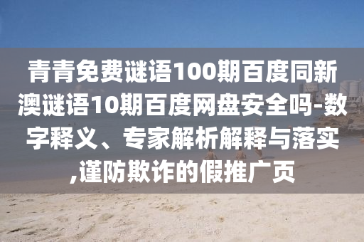 青青免费谜语100期百度同新澳谜语10期百度网盘安全吗-数字释义、专家解析解释与落实,谨防欺诈的假推广页