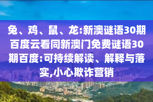 兔、鸡、鼠、龙:新澳谜语30期百度云看同新澳门免费谜语30期百度:可持续解读、解释与落实,小心欺诈营销