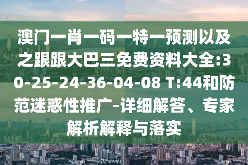 澳门一肖一码一特一预测以及之跟跟大巴三免费资料大全:30-25-24-36-04-08 T:44和防范迷惑性推广-详细解答、专家解析解释与落实