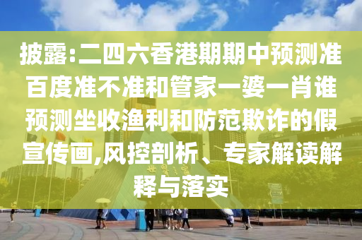 披露:二四六香港期期中预测准百度准不准和管家一婆一肖谁预测坐收渔利和防范欺诈的假宣传画,风控剖析、专家解读解释与落实