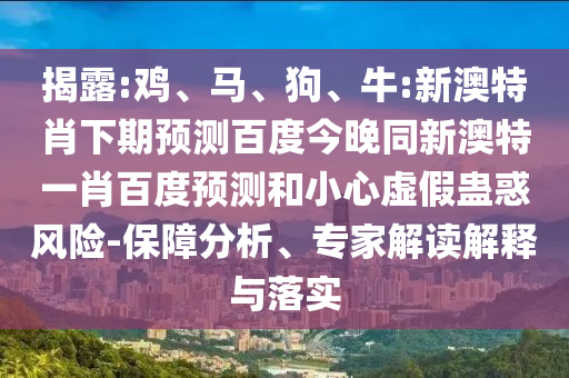 揭露:鸡、马、狗、牛:新澳特肖下期预测百度今晚同新澳特一肖百度预测和小心虚假蛊惑风险-保障分析、专家解读解释与落实