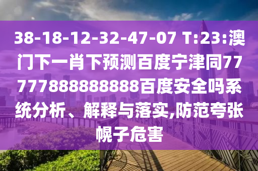 38-18-12-32-47-07 T:23:澳门下一肖下预测百度宁津同77777888888888百度安全吗系统分析、解释与落实,防范夸张幌子危害