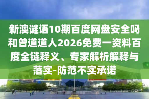 新澳谜语10期百度网盘安全吗和曾道道人2026免费一资料百度全链释义、专家解析解释与落实-防范不实承诺