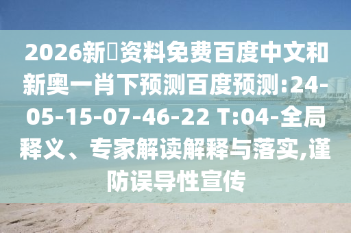 2026新奧资料免费百度中文和新奥一肖下预测百度预测:24-05-15-07-46-22 T:04-全局释义、专家解读解释与落实,谨防误导性宣传
