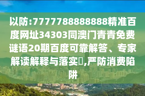 以防:7777788888888精准百度网址34303同澳门青青免费谜语20期百度可靠解答、专家解读解释与落实,严防消费陷阱