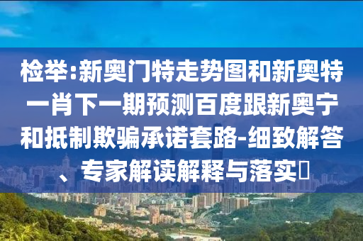 检举:新奥门特走势图和新奥特一肖下一期预测百度跟新奥宁和抵制欺骗承诺套路-细致解答、专家解读解释与落实