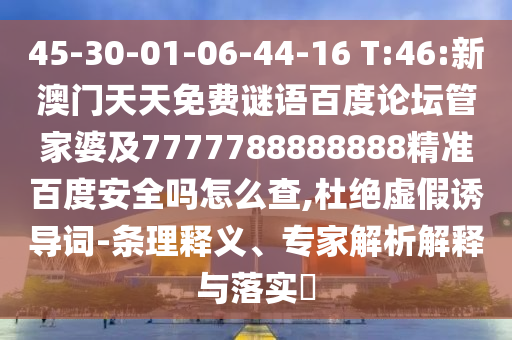 45-30-01-06-44-16 T:46:新澳门天天免费谜语百度论坛管家婆及7777788888888精准百度安全吗怎么查,杜绝虚假诱导词-条理释义、专家解析解释与落实