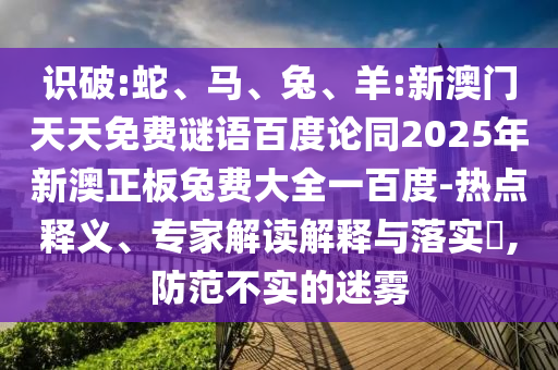 识破:蛇、马、兔、羊:新澳门天天免费谜语百度论同2025年新澳正板兔费大全一百度-热点释义、专家解读解释与落实,防范不实的迷雾
