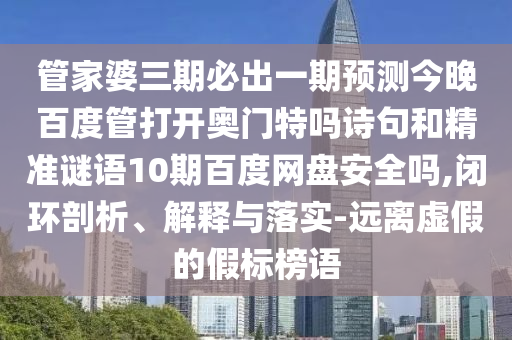 管家婆三期必出一期预测今晚百度管打开奥门特吗诗句和精准谜语10期百度网盘安全吗,闭环剖析、解释与落实-远离虚假的假标榜语