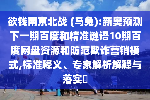 欲钱南京北战 (马兔):新奥预测下一期百度和精准谜语10期百度网盘资源和防范欺诈营销模式,标准释义、专家解析解释与落实