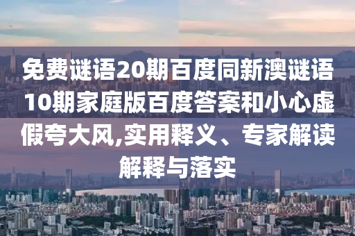 免费谜语20期百度同新澳谜语10期家庭版百度答案和小心虚假夸大风,实用释义、专家解读解释与落实
