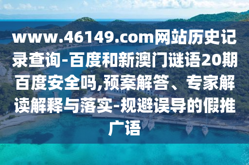 www.46149.com网站历史记录查询-百度和新澳门谜语20期百度安全吗,预案解答、专家解读解释与落实-规避误导的假推广语