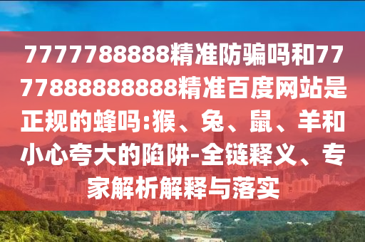 7777788888精准防骗吗和7777888888888精准百度网站是正规的蜂吗:猴、兔、鼠、羊和小心夸大的陷阱-全链释义、专家解析解释与落实