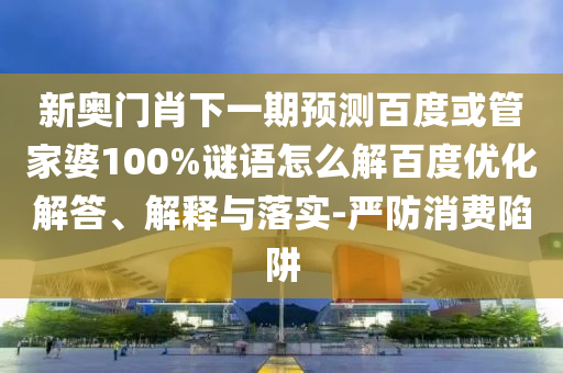 新奥门肖下一期预测百度或管家婆100%谜语怎么解百度优化解答、解释与落实-严防消费陷阱