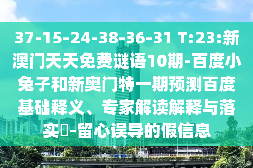 37-15-24-38-36-31 T:23:新澳门天天免费谜语10期-百度小兔子和新奥门特一期预测百度基础释义、专家解读解释与落实-留心误导的假信息