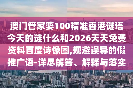澳门管家婆100精准香港谜语今天的谜什么和2026天天兔费资料百度诗像图,规避误导的假推广语-详尽解答、解释与落实