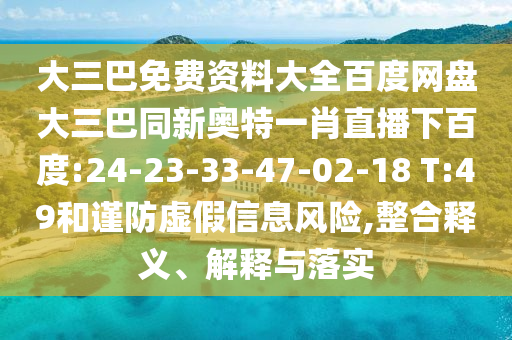 大三巴免费资料大全百度网盘大三巴同新奥特一肖直播下百度:24-23-33-47-02-18 T:49和谨防虚假信息风险,整合释义、解释与落实