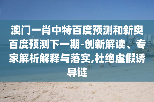 澳门一肖中特百度预测和新奥百度预测下一期-创新解读、专家解析解释与落实,杜绝虚假诱导链