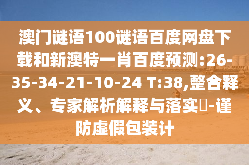 澳门谜语100谜语百度网盘下载和新澳特一肖百度预测:26-35-34-21-10-24 T:38,整合释义、专家解析解释与落实-谨防虚假包装计
