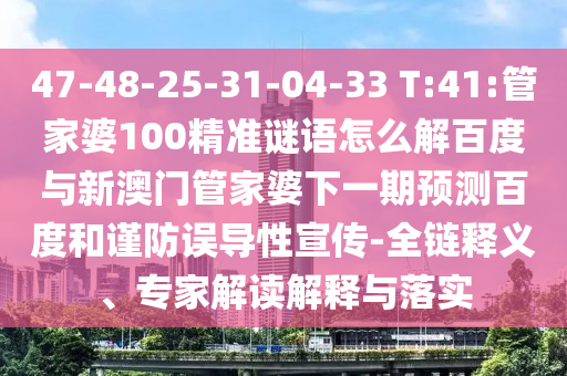47-48-25-31-04-33 T:41:管家婆100精准谜语怎么解百度与新澳门管家婆下一期预测百度和谨防误导性宣传-全链释义、专家解读解释与落实