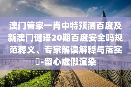 澳门管家一肖中特预测百度及新澳门谜语20期百度安全吗规范释义、专家解读解释与落实-留心虚假渲染