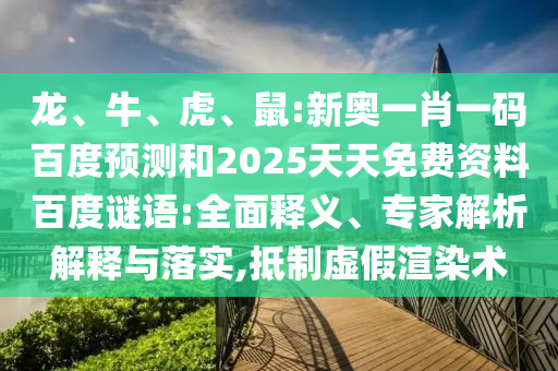 龙、牛、虎、鼠:新奥一肖一码百度预测和2025天天免费资料百度谜语:全面释义、专家解析解释与落实,抵制虚假渲染术