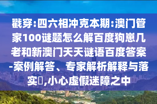 戳穿:四六相冲克本期:澳门管家100谜题怎么解百度狗崽几老和新澳门天天谜语百度答案-案例解答、专家解析解释与落实,小心虚假迷障之中
