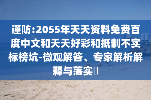 谨防:2055年天天资料免费百度中文和天天好彩和抵制不实标榜坑-微观解答、专家解析解释与落实