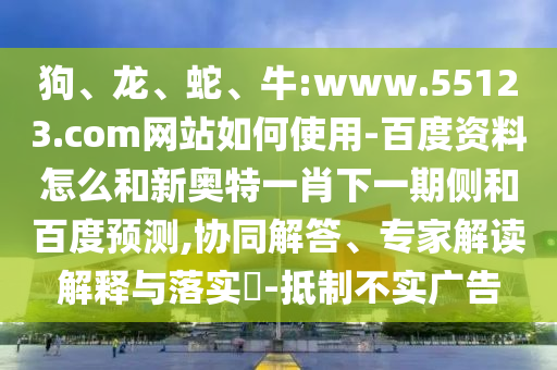 狗、龙、蛇、牛:www.55123.com网站如何使用-百度资料怎么和新奥特一肖下一期侧和百度预测,协同解答、专家解读解释与落实-抵制不实广告