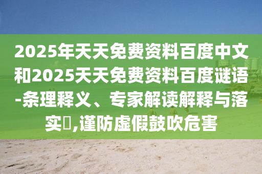 2025年天天免费资料百度中文和2025天天免费资料百度谜语-条理释义、专家解读解释与落实,谨防虚假鼓吹危害