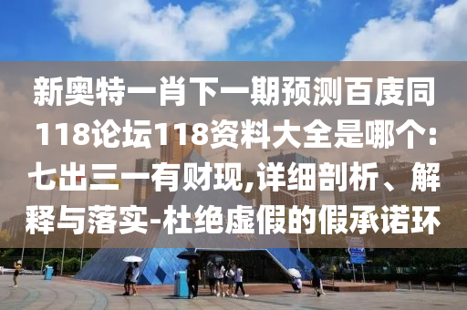 新奥特一肖下一期预测百庋同118论坛118资料大全是哪个:七出三一有财现,详细剖析、解释与落实-杜绝虚假的假承诺环