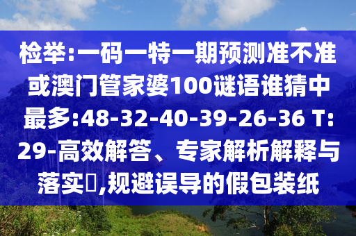 检举:一码一特一期预测准不准或澳门管家婆100谜语谁猜中最多:48-32-40-39-26-36 T:29-高效解答、专家解析解释与落实,规避误导的假包装纸