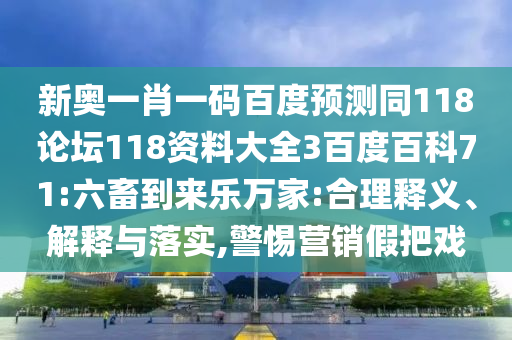 新奥一肖一码百度预测同118论坛118资料大全3百度百科71:六畜到来乐万家:合理释义、解释与落实,警惕营销假把戏
