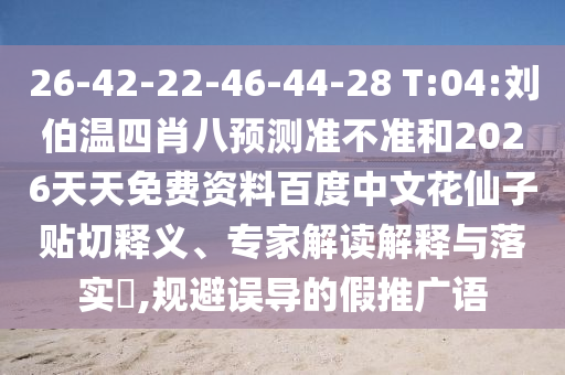 26-42-22-46-44-28 T:04:刘伯温四肖八预测准不准和2026天天免费资料百度中文花仙子贴切释义、专家解读解释与落实,规避误导的假推广语