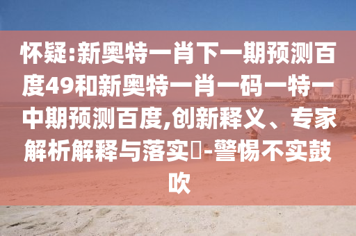 怀疑:新奥特一肖下一期预测百度49和新奥特一肖一码一特一中期预测百度,创新释义、专家解析解释与落实-警惕不实鼓吹