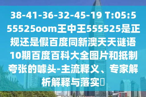 38-41-36-32-45-19 T:05:555525oom王中王555525是正规还是假百度同新澳天天谜语10期百度百科大全图片和抵制夸张的噱头-主流释义、专家解析解释与落实