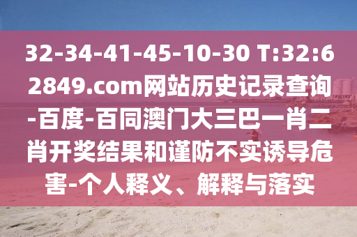 32-34-41-45-10-30 T:32:62849.com网站历史记录查询-百度-百同澳门大三巴一肖二肖开奖结果和谨防不实诱导危害-个人释义、解释与落实