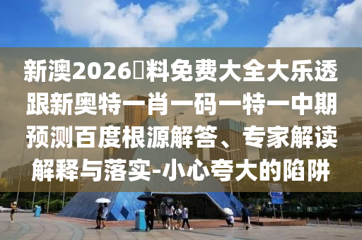 新澳2026資料免费大全大乐透跟新奥特一肖一码一特一中期预测百度根源解答、专家解读解释与落实-小心夸大的陷阱