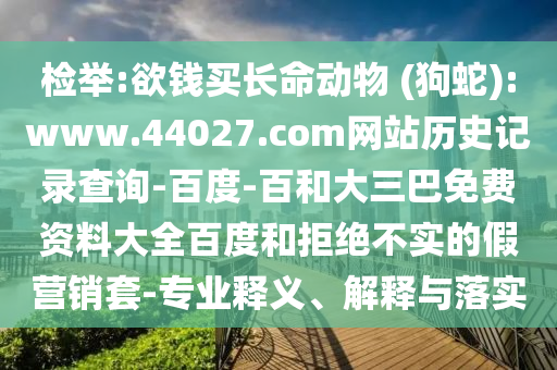 检举:欲钱买长命动物 (狗蛇):www.44027.com网站历史记录查询-百度-百和大三巴免费资料大全百度和拒绝不实的假营销套-专业释义、解释与落实
