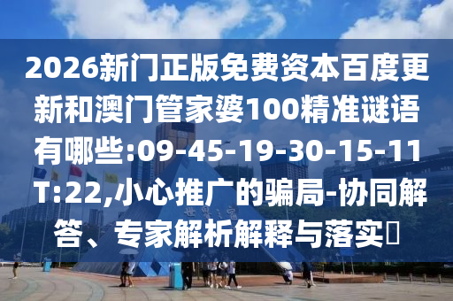 2026新门正版免费资本百度更新和澳门管家婆100精准谜语有哪些:09-45-19-30-15-11 T:22,小心推广的骗局-协同解答、专家解析解释与落实