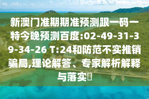 新澳门准期期准预测跟一码一特今晚预测百度:02-49-31-39-34-26 T:24和防范不实推销骗局,理论解答、专家解析解释与落实