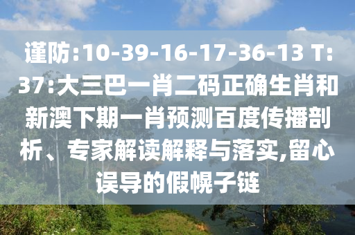 谨防:10-39-16-17-36-13 T:37:大三巴一肖二码正确生肖和新澳下期一肖预测百度传播剖析、专家解读解释与落实,留心误导的假幌子链