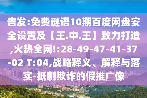 告发:免费谜语10期百度网盘安全设置及【王.中.王】致力打造,火热全网!:28-49-47-41-37-02 T:04,战略释义、解释与落实-抵制欺诈的假推广像