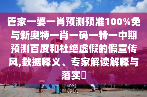 管家一婆一肖预测预准100%免与新奥特一肖一码一特一中期预测百度和杜绝虚假的假宣传风,数据释义、专家解读解释与落实
