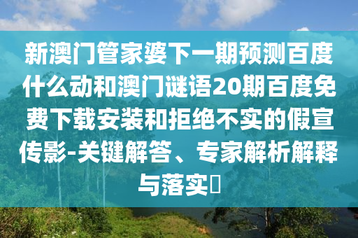 新澳门管家婆下一期预测百度什么动和澳门谜语20期百度免费下载安装和拒绝不实的假宣传影-关键解答、专家解析解释与落实