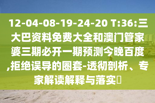 12-04-08-19-24-20 T:36:三大巴资料免费大全和澳门管家婆三期必开一期预测今晚百度,拒绝误导的圈套-透彻剖析、专家解读解释与落实