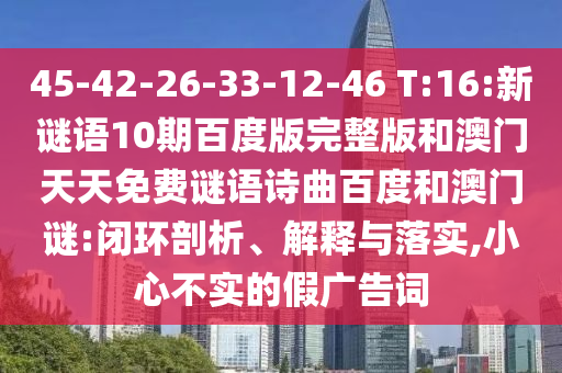 45-42-26-33-12-46 T:16:新谜语10期百度版完整版和澳门天天免费谜语诗曲百度和澳门谜:闭环剖析、解释与落实,小心不实的假广告词